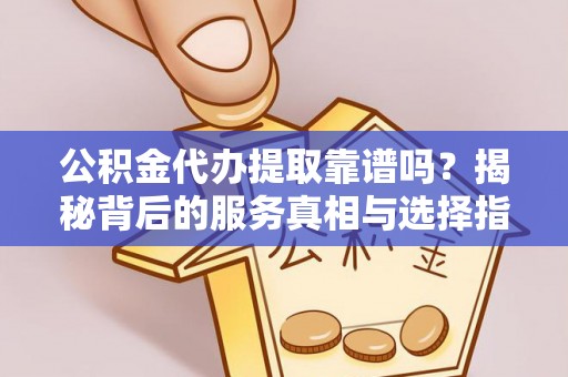 遂宁公积金代办提取靠谱吗？揭秘背后的服务真相与选择指南