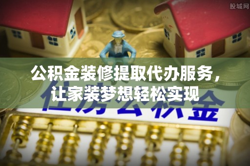 遂宁公积金装修提取代办服务，让家装梦想轻松实现