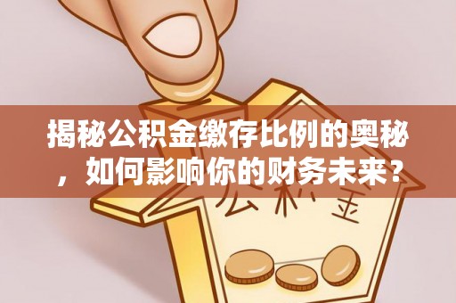 遂宁揭秘公积金缴存比例的奥秘，如何影响你的财务未来？