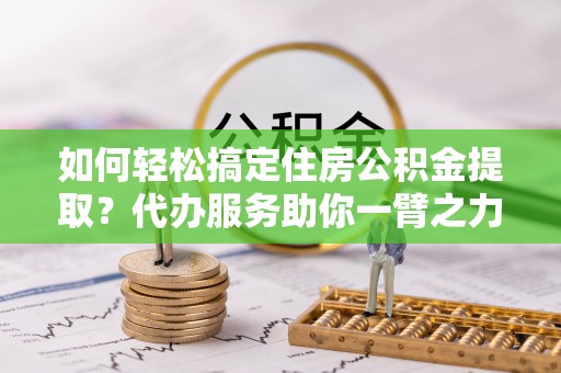 遂宁如何轻松搞定住房公积金提取？代办服务助你一臂之力