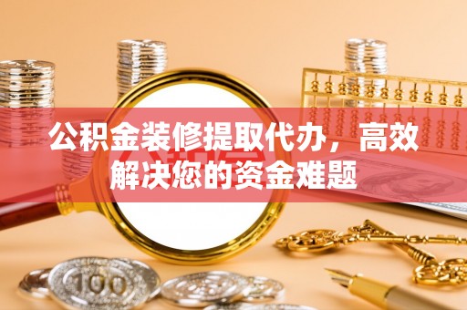 遂宁公积金装修提取代办，高效解决您的资金难题