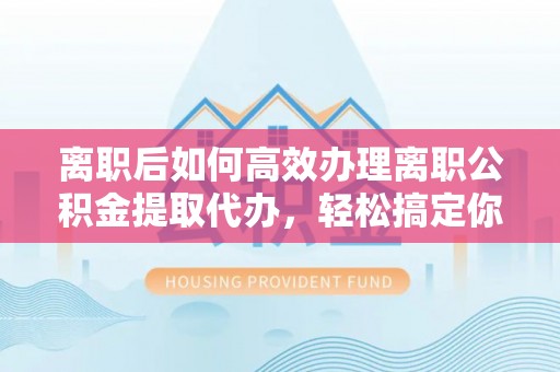 遂宁离职后如何高效办理离职公积金提取代办，轻松搞定你的公积金