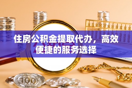遂宁住房公积金提取代办，高效便捷的服务选择