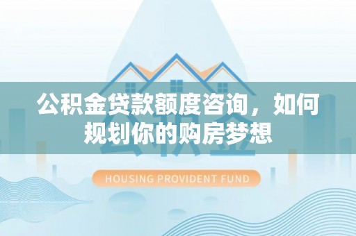 遂宁公积金贷款额度咨询，如何规划你的购房梦想