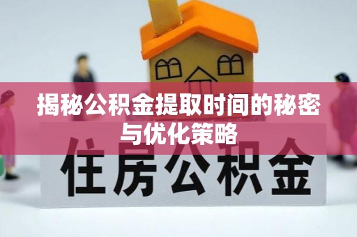 遂宁揭秘公积金提取时间的秘密与优化策略