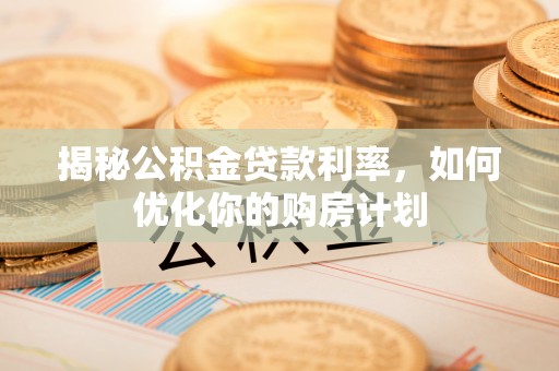 遂宁揭秘公积金贷款利率，如何优化你的购房计划