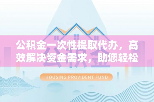遂宁公积金一次性提取代办，高效解决资金需求，助您轻松应对生活难题