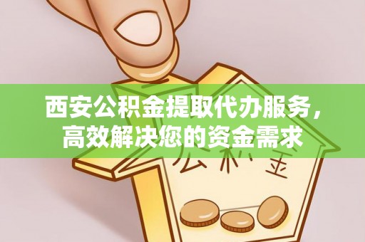 遂宁西安公积金提取代办服务，高效解决您的资金需求