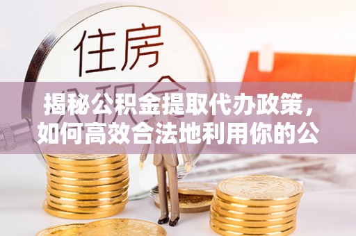 遂宁揭秘公积金提取代办政策，如何高效合法地利用你的公积金