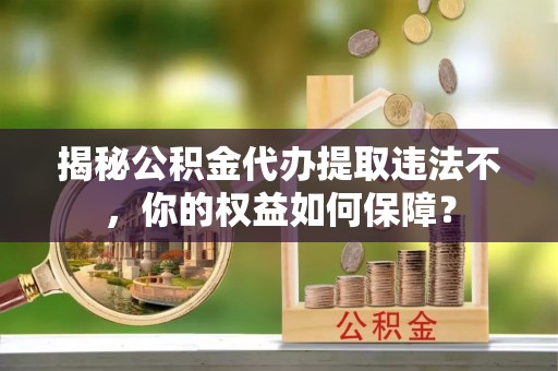 遂宁揭秘公积金代办提取违法不，你的权益如何保障？