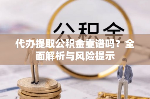 遂宁代办提取公积金靠谱吗？全面解析与风险提示